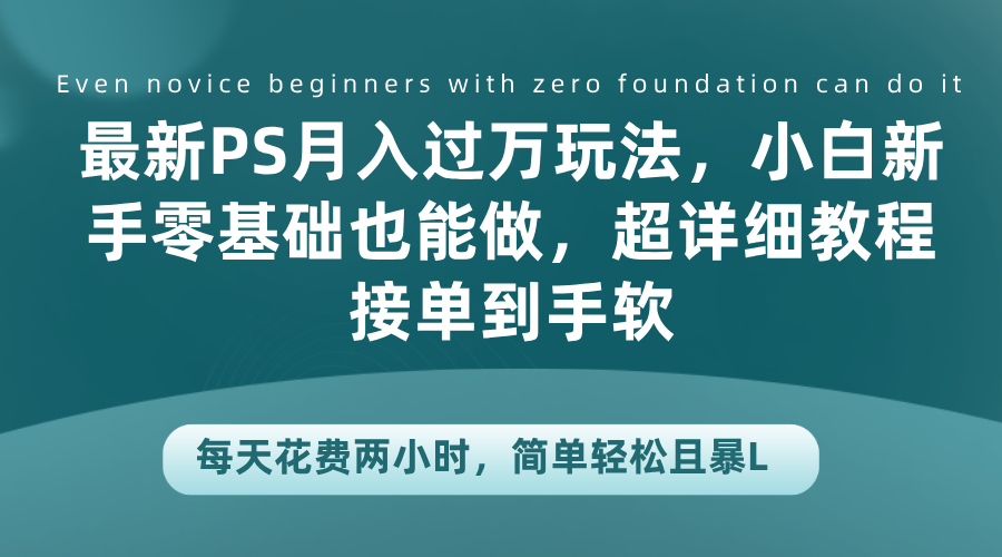 最新PS月入过万玩法，小白新手零基础也能做，超详细教程接单到手软，每天花费两小时，简单轻松且暴L聚创吧-网创项目资源站-副业项目-创业项目-搞钱项目聚创吧