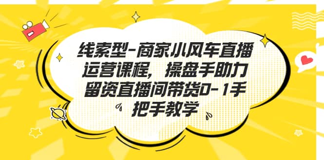 线索型-商家小风车直播运营课程，操盘手助力留资直播间带货0-1手把手教学聚创吧-网创项目资源站-副业项目-创业项目-搞钱项目聚创吧