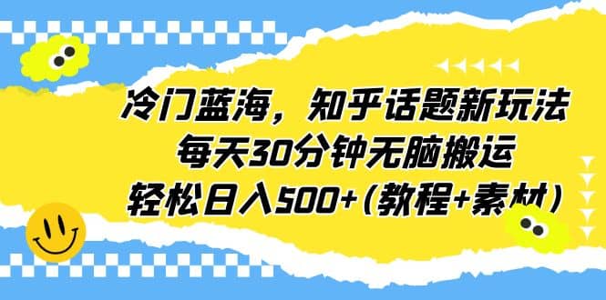 冷门蓝海，知乎话题新玩法，每天30分钟无脑搬运，轻松日入500+(教程+素材)聚创吧-网创项目资源站-副业项目-创业项目-搞钱项目聚创吧