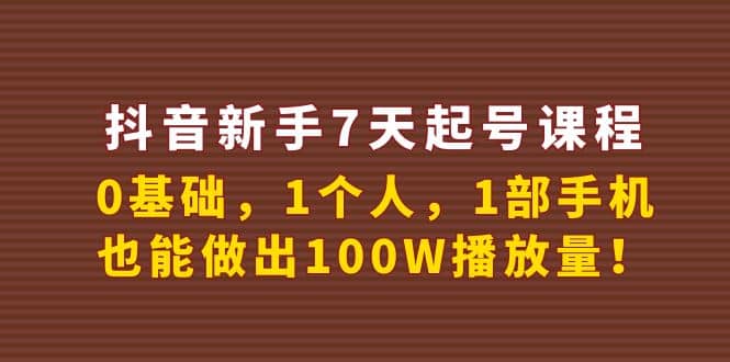 抖音新手7天起号课程：0基础，1个人，1部手机，也能做出100W播放量聚创吧-网创项目资源站-副业项目-创业项目-搞钱项目聚创吧