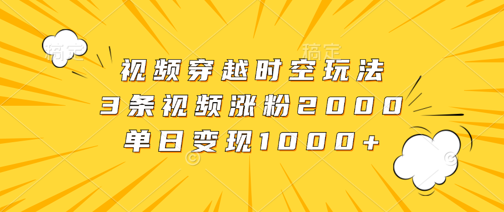 视频穿越时空玩法，3条视频涨粉2000，单日变现1000+聚创吧-网创项目资源站-副业项目-创业项目-搞钱项目聚创吧