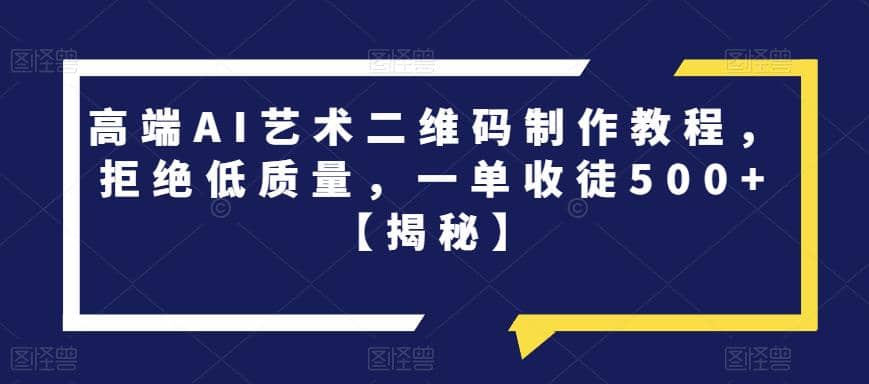 高端AI艺术二维码制作教程，拒绝低质量，一单收徒500+【揭秘】聚创吧-网创项目资源站-副业项目-创业项目-搞钱项目聚创吧