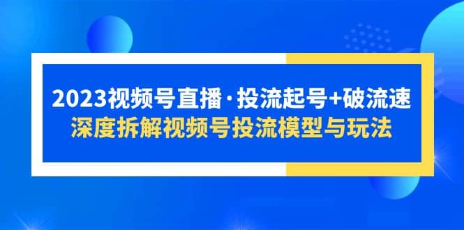 2023视频号直播·投流起号+破流速，深度拆解视频号投流模型与玩法聚创吧-网创项目资源站-副业项目-创业项目-搞钱项目聚创吧