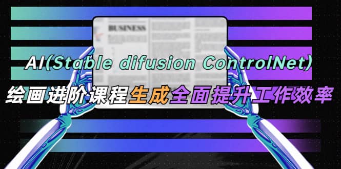 AI（stable difusion ControlNet）绘画进阶课程 办公场景 全面提升工作效率聚创吧-网创项目资源站-副业项目-创业项目-搞钱项目聚创吧
