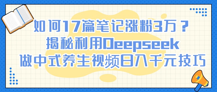 如何17篇笔记涨粉3万？揭秘利用Deepseek做中式养生视频日入千元技巧聚创吧-网创项目资源站-副业项目-创业项目-搞钱项目聚创吧