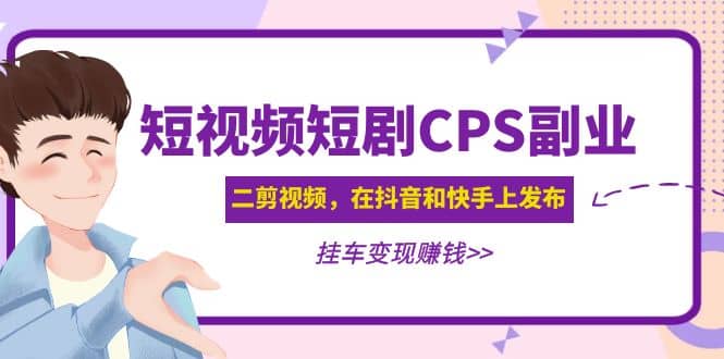 短视频短剧CPS副业项目：二剪视频在抖音和快手上发布，挂车变现聚创吧-网创项目资源站-副业项目-创业项目-搞钱项目聚创吧