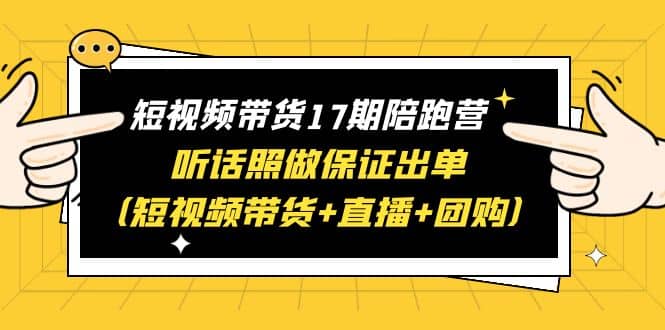 短视频带货17期陪跑营 听话照做保证出单（短视频带货+直播+团购）聚创吧-网创项目资源站-副业项目-创业项目-搞钱项目聚创吧