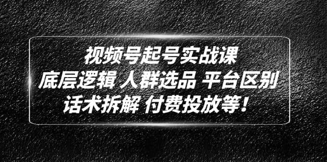 视频号起号实战课：底层逻辑 人群选品 平台区别 话术拆解 付费投放等聚创吧-网创项目资源站-副业项目-创业项目-搞钱项目聚创吧