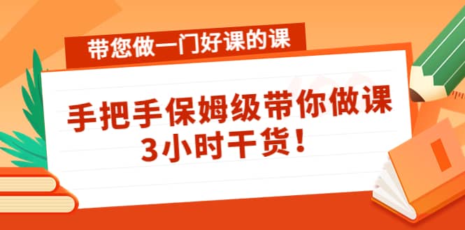 带您做一门好课的课：手把手保姆级带你做课，3小时干货聚创吧-网创项目资源站-副业项目-创业项目-搞钱项目聚创吧