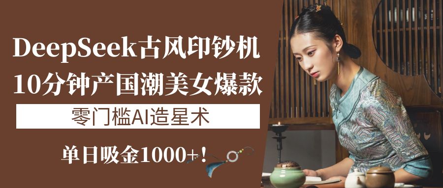 《DeepSeek古风印钞机：10分钟产国潮美女爆款，单日吸金1000+！零门槛AI造星术》聚创吧-网创项目资源站-副业项目-创业项目-搞钱项目聚创吧