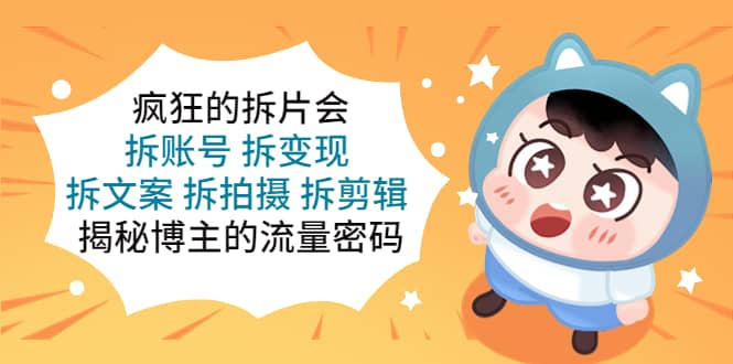 疯狂的拆片会：拆账号 拆变现 拆文案 拆拍摄 拆剪辑 揭秘博主的流量密码聚创吧-网创项目资源站-副业项目-创业项目-搞钱项目聚创吧