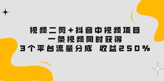 视频二剪+抖音中视频项目：一条视频获得3个平台流量分成 收益250% 价值4980聚创吧-网创项目资源站-副业项目-创业项目-搞钱项目聚创吧
