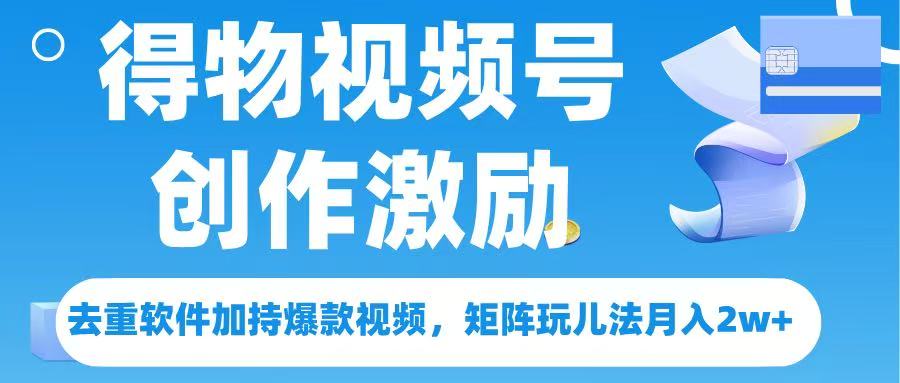 得物视频号创作者激励，去重软件加持爆款视频，矩阵玩儿法月入 2w➕聚创吧-网创项目资源站-副业项目-创业项目-搞钱项目聚创吧