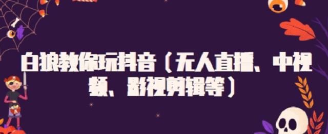 白狼教你玩抖音（无人直播、中视频、影视剪辑等）聚创吧-网创项目资源站-副业项目-创业项目-搞钱项目聚创吧