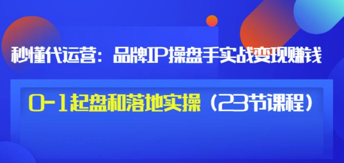 秒懂代运营：品牌IP操盘手实战赚钱，0-1起盘和落地实操（23节课程）价值199聚创吧-网创项目资源站-副业项目-创业项目-搞钱项目聚创吧