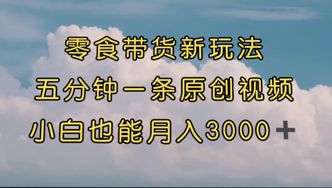 零食带货新玩法，5分钟一条原创视频，新手小白也能轻松月入3000+ （教程）聚创吧-网创项目资源站-副业项目-创业项目-搞钱项目聚创吧