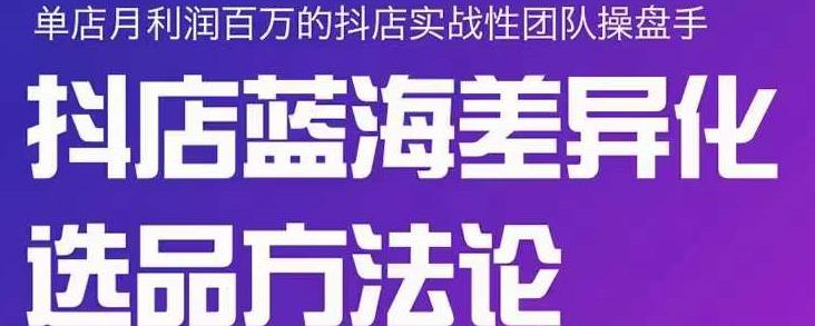 小卒抖店终极蓝海差异化选品方法论，全面介绍抖店无货源选品的所有方法聚创吧-网创项目资源站-副业项目-创业项目-搞钱项目聚创吧