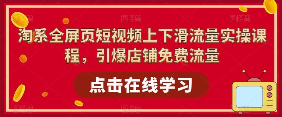 淘系-全屏页短视频上下滑流量实操课程，引爆店铺免费流量（87节视频课）聚创吧-网创项目资源站-副业项目-创业项目-搞钱项目聚创吧