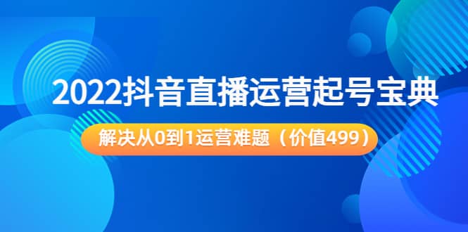 2022抖音直播运营起号宝典：解决从0到1运营难题（价值499）聚创吧-网创项目资源站-副业项目-创业项目-搞钱项目聚创吧