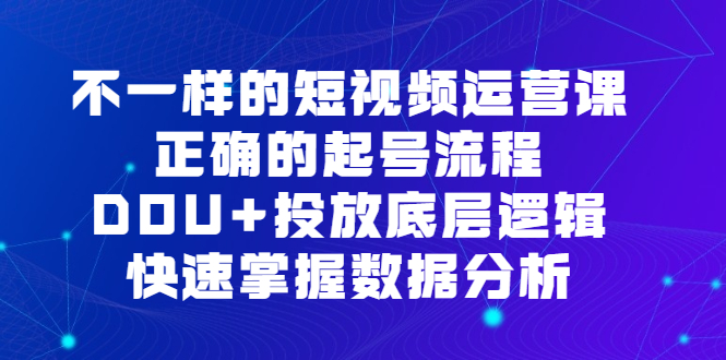 不一样的短视频运营课，正确的起号流程，DOU+投放底层逻辑，快速掌握数据分析聚创吧-网创项目资源站-副业项目-创业项目-搞钱项目聚创吧