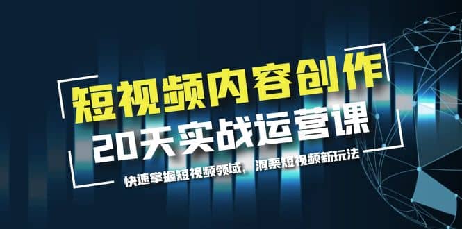 短视频内容创作20天实战运营课，快速掌握短视频领域，洞察短视频新玩法聚创吧-网创项目资源站-副业项目-创业项目-搞钱项目聚创吧