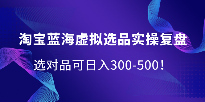 淘宝蓝海虚拟选品实操复盘，选对品可日入300-500！聚创吧-网创项目资源站-副业项目-创业项目-搞钱项目聚创吧