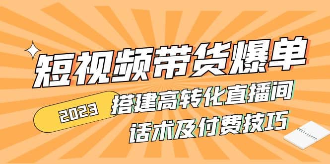 2023短视频带货爆单 搭建高转化直播间 话术及付费技巧(无水印)聚创吧-网创项目资源站-副业项目-创业项目-搞钱项目聚创吧