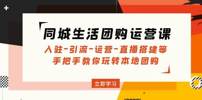 同城生活团购运营课：入驻-引流-运营-直播搭建等 玩转本地团购(无水印)聚创吧-网创项目资源站-副业项目-创业项目-搞钱项目聚创吧