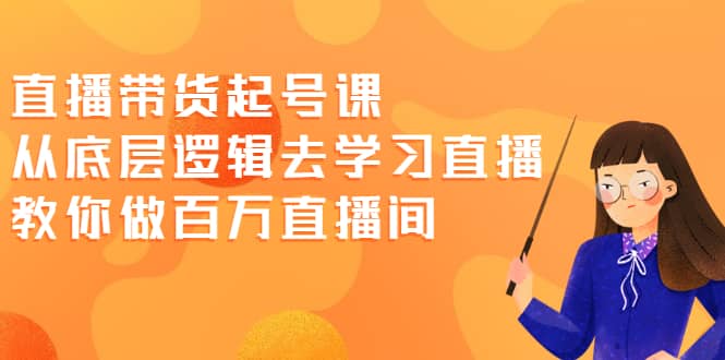 直播带货起号课，从底层逻辑去学习直播 教你做百万直播间聚创吧-网创项目资源站-副业项目-创业项目-搞钱项目聚创吧
