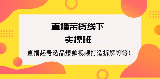直播带货线下实操班：直播起号选品爆款视频打造拆解等等聚创吧-网创项目资源站-副业项目-创业项目-搞钱项目聚创吧