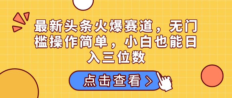 最新头条火爆赛道，无门槛操作简单，小白也能日入三位数聚创吧-网创项目资源站-副业项目-创业项目-搞钱项目聚创吧