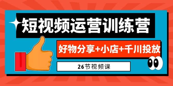 0基础短视频运营训练营：好物分享+小店+千川投放（26节视频课）聚创吧-网创项目资源站-副业项目-创业项目-搞钱项目聚创吧