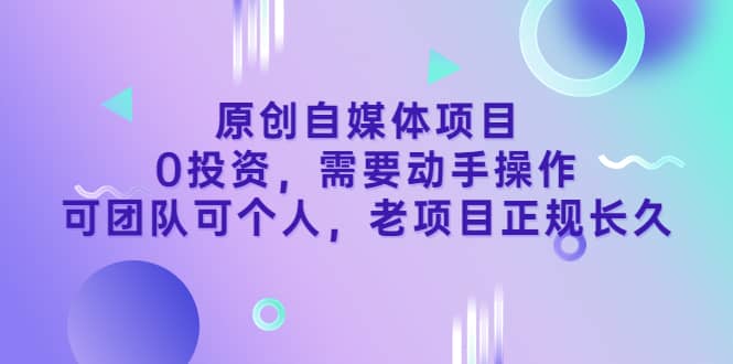 原创自媒体项目，0投资，需要动手操作，可团队可个人，老项目正规长久聚创吧-网创项目资源站-副业项目-创业项目-搞钱项目聚创吧