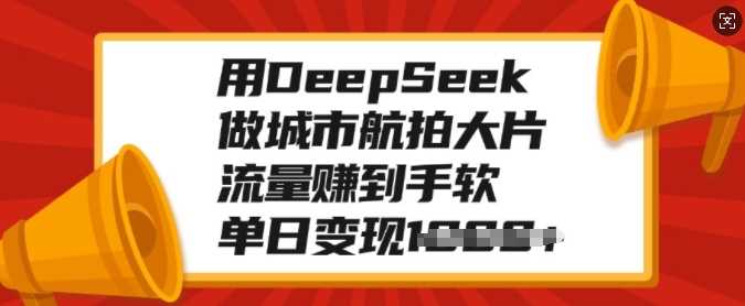 用DeepSeek做城市航拍大片，流量赚到手软，单日变现多张聚创吧-网创项目资源站-副业项目-创业项目-搞钱项目聚创吧