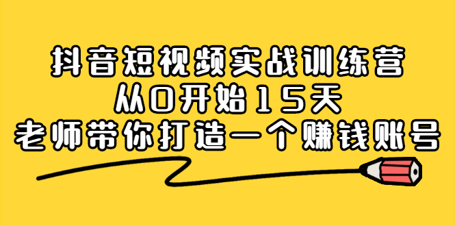 抖音短视频实战训练营，从0开始15天老师带你打造一个赚钱账号聚创吧-网创项目资源站-副业项目-创业项目-搞钱项目聚创吧