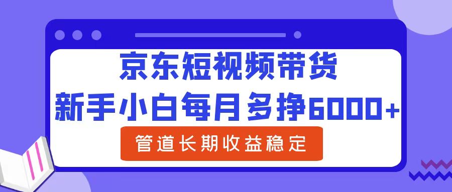 新手小白每月多挣6000+京东短视频带货，可管道长期稳定收益聚创吧-网创项目资源站-副业项目-创业项目-搞钱项目聚创吧