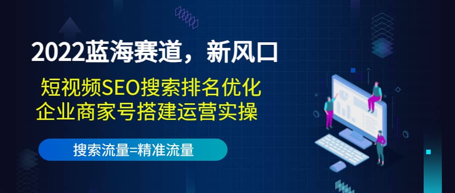 2022蓝海赛道，新风口：短视频SEO搜索排名优化+企业商家号搭建运营实操聚创吧-网创项目资源站-副业项目-创业项目-搞钱项目聚创吧