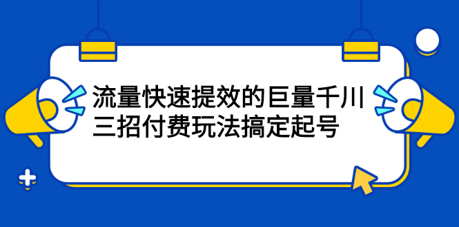 流量快速提效的巨量千川，三招付费玩法搞定起号聚创吧-网创项目资源站-副业项目-创业项目-搞钱项目聚创吧