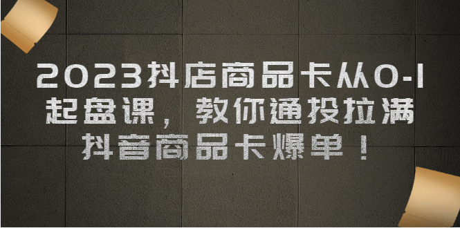 2023抖店商品卡从0-1 起盘课，教你通投拉满，抖音商品卡爆单聚创吧-网创项目资源站-副业项目-创业项目-搞钱项目聚创吧