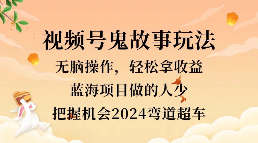 视频号冷门玩法，无脑操作，小白轻松上手拿收益，鬼故事流量爆火，轻松三位数，2024实现弯道超车聚创吧-网创项目资源站-副业项目-创业项目-搞钱项目聚创吧