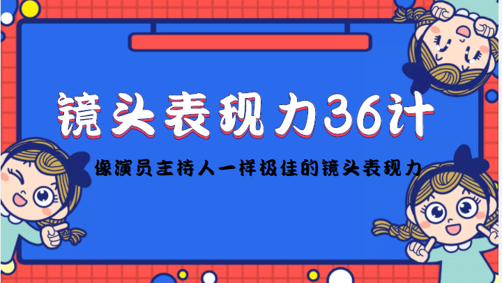 镜头表现力36计，做到像演员主持人这些职业的人一样，拥有极佳的镜头表现力聚创吧-网创项目资源站-副业项目-创业项目-搞钱项目聚创吧