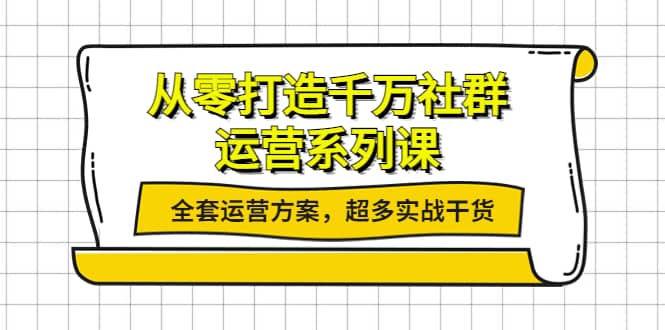 从零打造千万社群-运营系列课：全套运营方案，超多实战干货聚创吧-网创项目资源站-副业项目-创业项目-搞钱项目聚创吧