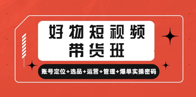 好物短视频带货班：账号定位+选品+运营+管理+爆单实操密码聚创吧-网创项目资源站-副业项目-创业项目-搞钱项目聚创吧