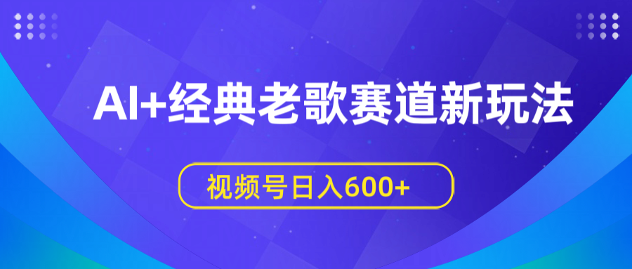 AI+经典老歌赛道新玩法，视频号日入600+聚创吧-网创项目资源站-副业项目-创业项目-搞钱项目聚创吧