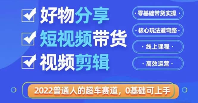 2022普通人的超车赛道「好物分享短视频带货」利用业余时间赚钱（价值398）聚创吧-网创项目资源站-副业项目-创业项目-搞钱项目聚创吧