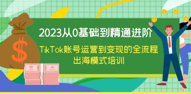 2023从0基础到精通进阶，TikTok账号运营到变现的全流程出海模式培训聚创吧-网创项目资源站-副业项目-创业项目-搞钱项目聚创吧