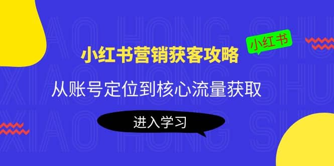 小红书营销获客攻略：从账号定位到核心流量获取，爆款笔记打造聚创吧-网创项目资源站-副业项目-创业项目-搞钱项目聚创吧