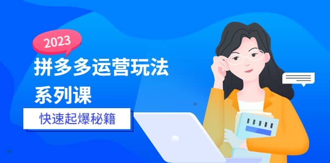 2023拼多多运营-玩法系列课—-快速起爆秘籍【更新-25节课】聚创吧-网创项目资源站-副业项目-创业项目-搞钱项目聚创吧