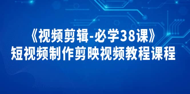 《视频剪辑-必学38课》短视频制作剪映视频教程课程聚创吧-网创项目资源站-副业项目-创业项目-搞钱项目聚创吧