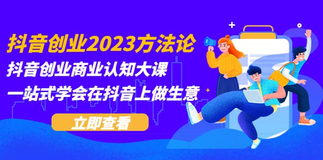 抖音创业2023方法论：抖音创业商业认知大课，一站式学会在抖音上做生意聚创吧-网创项目资源站-副业项目-创业项目-搞钱项目聚创吧